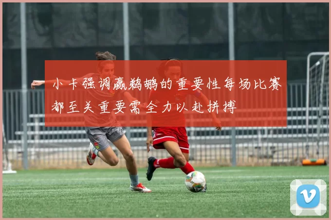 小卡强调赢鹈鹕的重要性每场比赛都至关重要需全力以赴拼搏