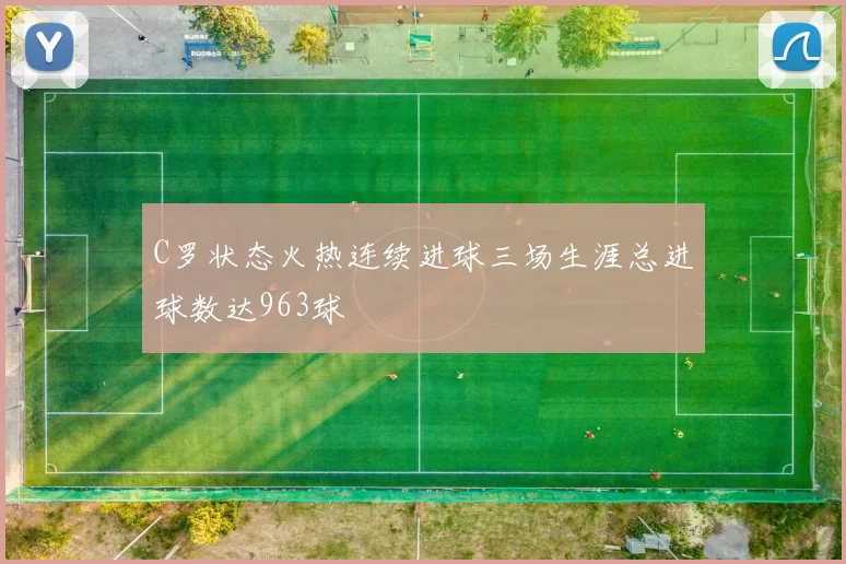 C罗状态火热连续进球三场生涯总进球数达963球