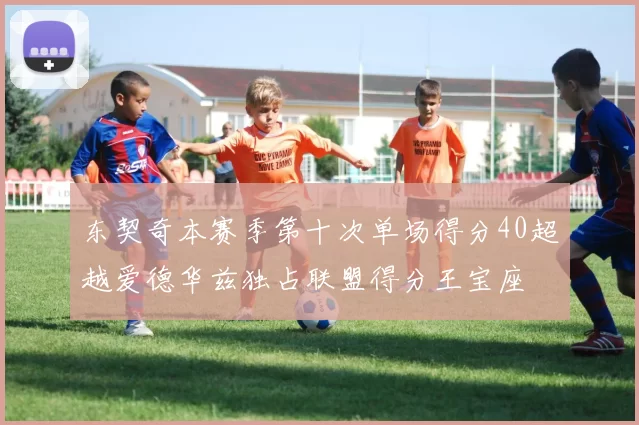 东契奇本赛季第十次单场得分40超越爱德华兹独占联盟得分王宝座