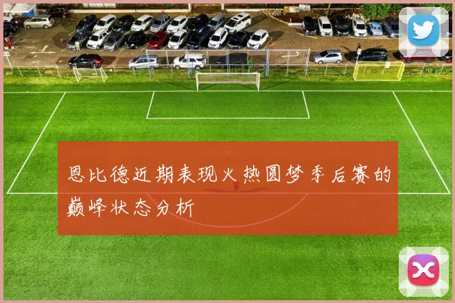 恩比德近期表现火热圆梦季后赛的巅峰状态分析