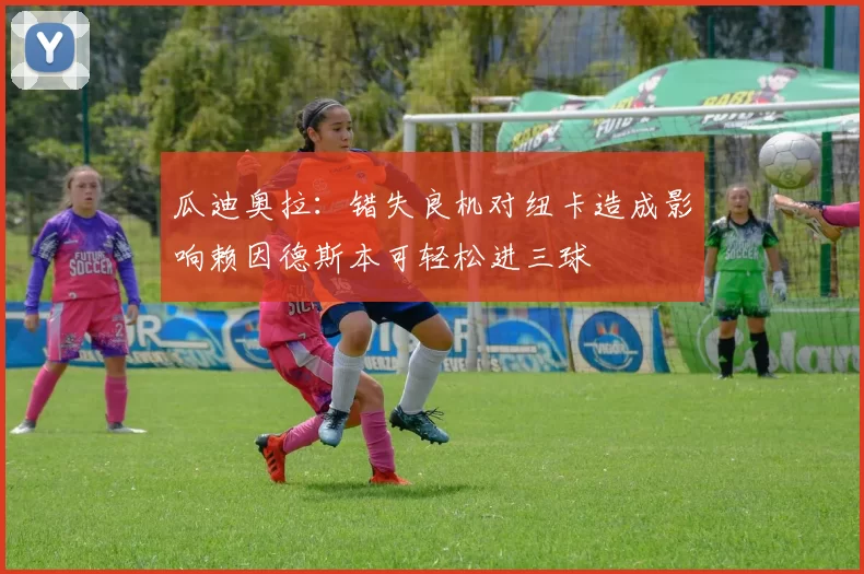 瓜迪奥拉：错失良机对纽卡造成影响赖因德斯本可轻松进三球