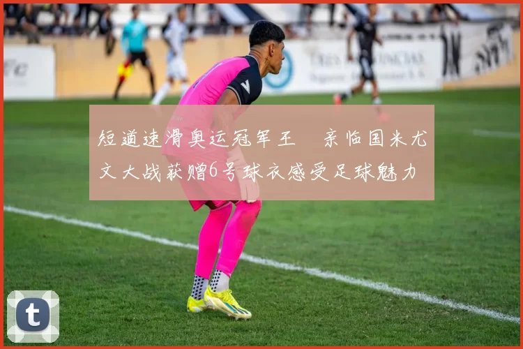 短道速滑奥运冠军王濛亲临国米尤文大战获赠6号球衣感受足球魅力