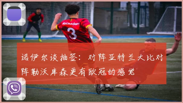 诺伊尔谈抽签：对阵亚特兰大比对阵勒沃库森更有欧冠的感觉