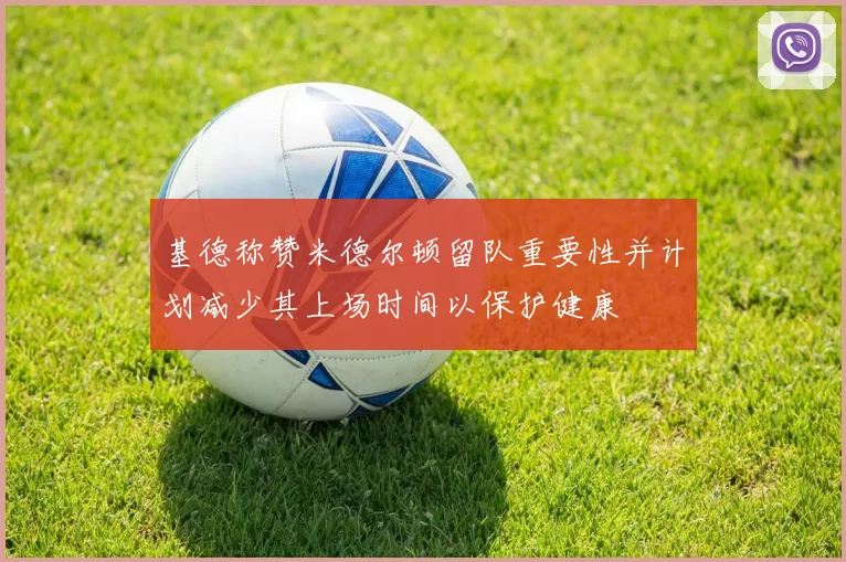 基德称赞米德尔顿留队重要性并计划减少其上场时间以保护健康