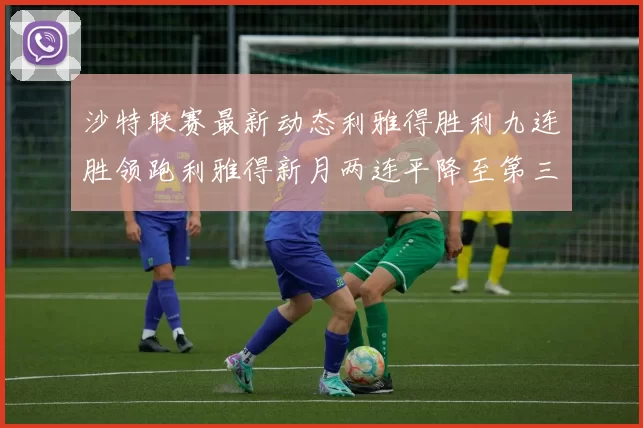 沙特联赛最新动态利雅得胜利九连胜领跑利雅得新月两连平降至第三位