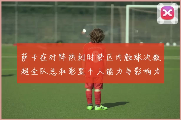 萨卡在对阵热刺时禁区内触球次数超全队总和彰显个人能力与影响力