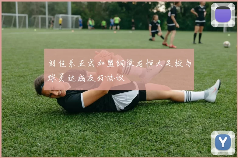 刘佳乐正式加盟铜梁龙恒大足校与球员达成友好协议