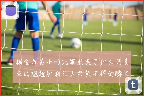掘金与爵士的比赛展现了什么是真正的尴尬胜利让人哭笑不得的瞬间