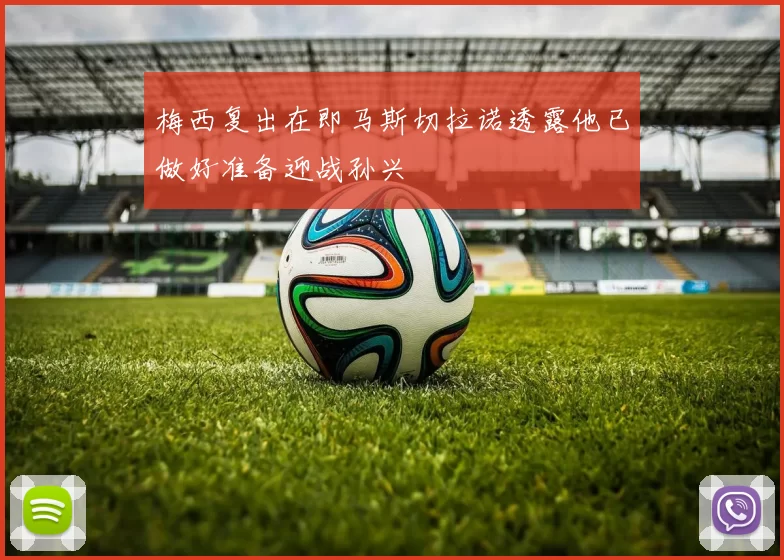 梅西复出在即马斯切拉诺透露他已做好准备迎战孙兴慜
