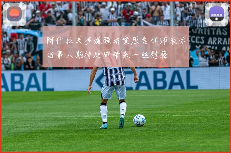 阿什拉夫涉嫌强奸案原告律师表示当事人期待庭审带来一丝慰藉