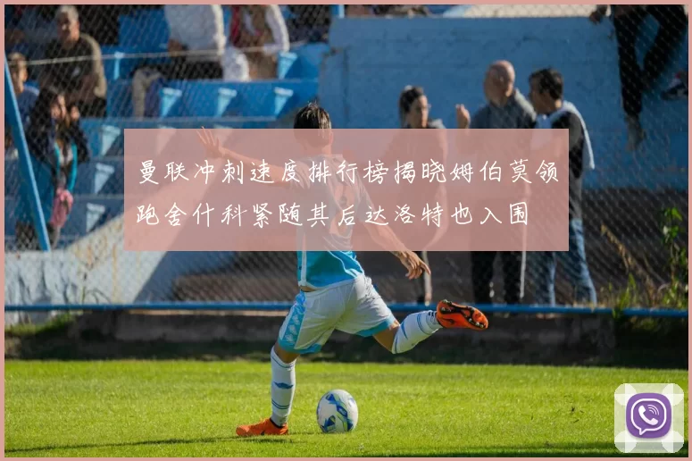 曼联冲刺速度排行榜揭晓姆伯莫领跑舍什科紧随其后达洛特也入围