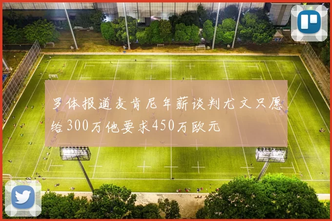 罗体报道麦肯尼年薪谈判尤文只愿给300万他要求450万欧元