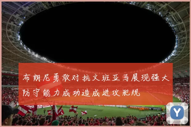 布朗尼勇敢对抗文班亚马展现强大防守能力成功造成进攻犯规