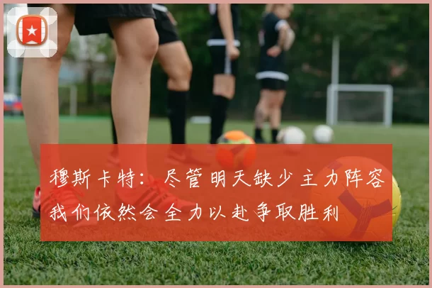 穆斯卡特：尽管明天缺少主力阵容我们依然会全力以赴争取胜利