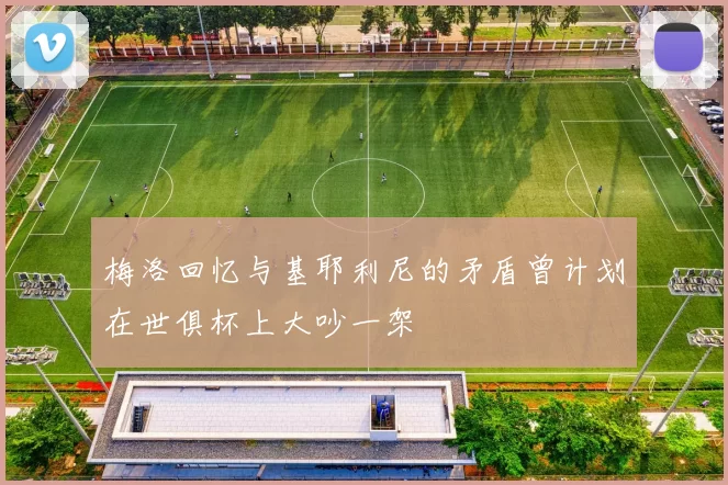 梅洛回忆与基耶利尼的矛盾曾计划在世俱杯上大吵一架