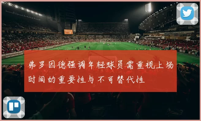 弗罗因德强调年轻球员需重视上场时间的重要性与不可替代性