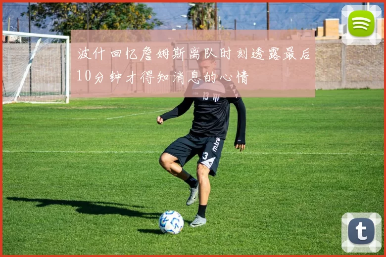 波什回忆詹姆斯离队时刻透露最后10分钟才得知消息的心情