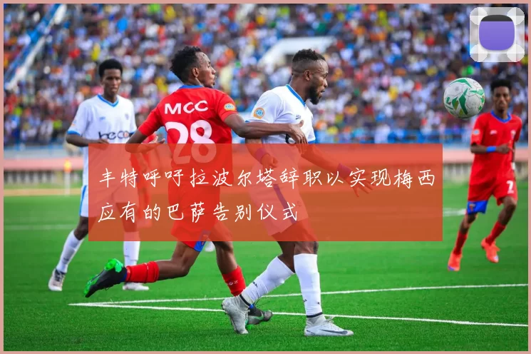 丰特呼吁拉波尔塔辞职以实现梅西应有的巴萨告别仪式
