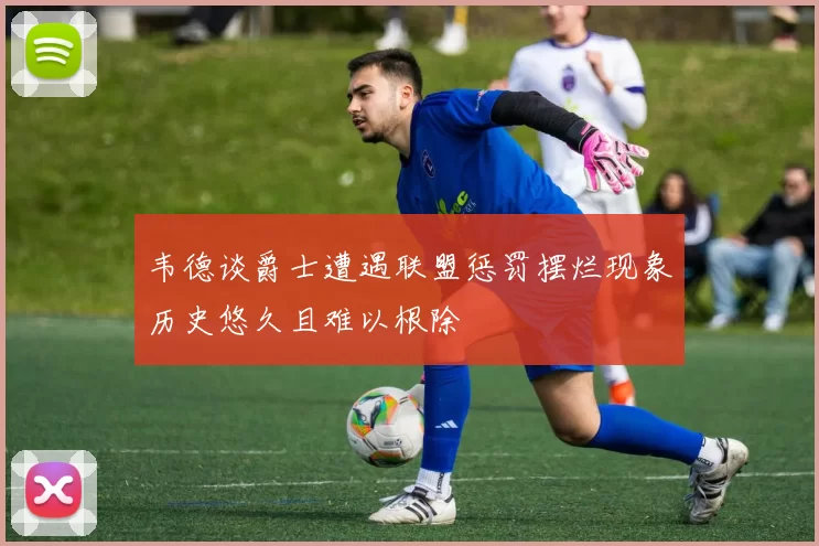 韦德谈爵士遭遇联盟惩罚摆烂现象历史悠久且难以根除