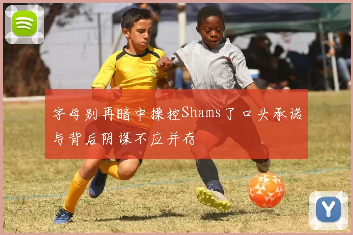 字母别再暗中操控Shams了口头承诺与背后阴谋不应并存