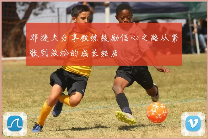 邓捷夫分享教练鼓励信心之路从紧张到放松的成长经历