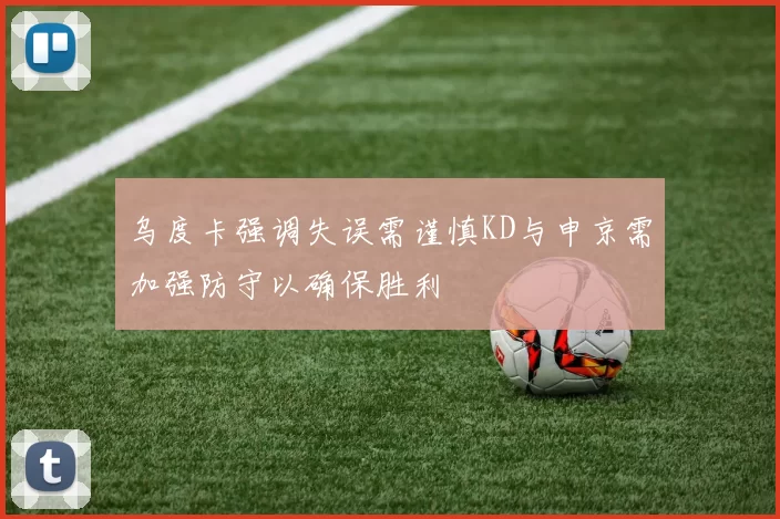 乌度卡强调失误需谨慎KD与申京需加强防守以确保胜利
