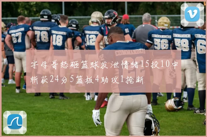 字母哥怒砸篮球发泄情绪15投10中斩获24分5篮板4助攻1抢断