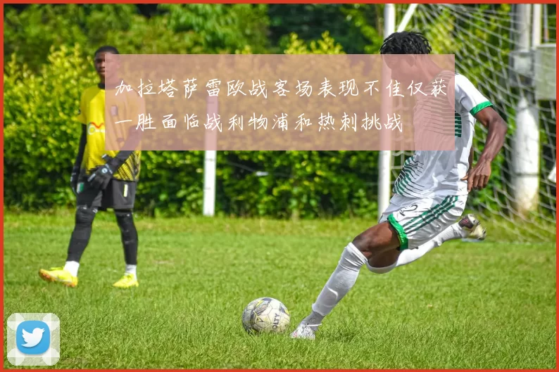 加拉塔萨雷欧战客场表现不佳仅获一胜面临战利物浦和热刺挑战