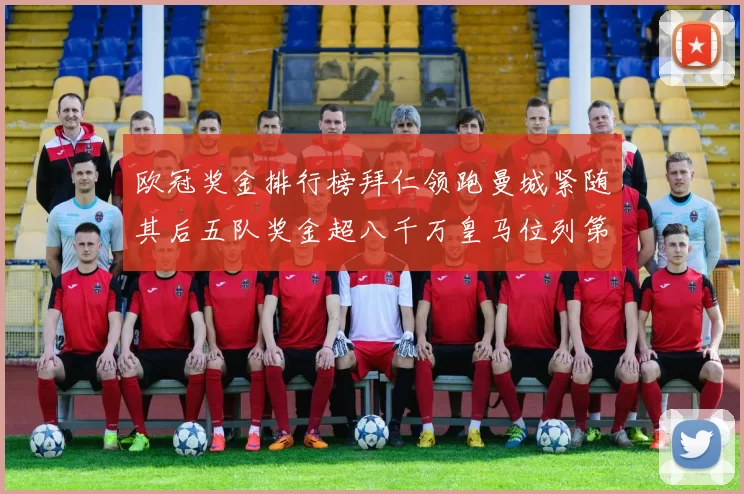 欧冠奖金排行榜拜仁领跑曼城紧随其后五队奖金超八千万皇马位列第六