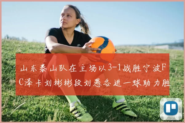 山东泰山队在主场以3-1战胜宁波FC泽卡刘彬彬段刘愚各进一球助力胜利