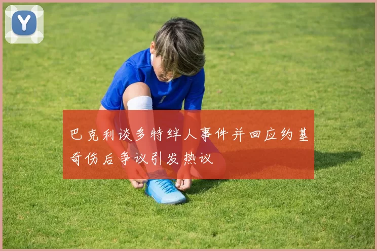 巴克利谈多特绊人事件并回应约基奇伤后争议引发热议