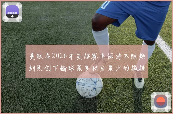 曼联在2026年英超赛季保持不败热刺则创下输球最多积分最少的尴尬纪录
