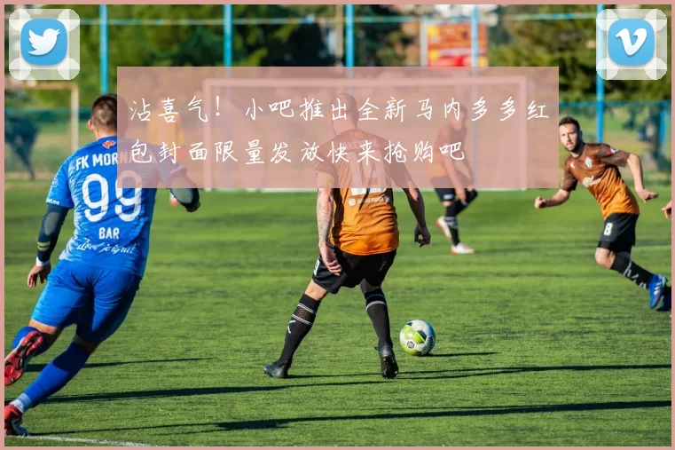 沾喜气！小吧推出全新马内多多红包封面限量发放快来抢购吧
