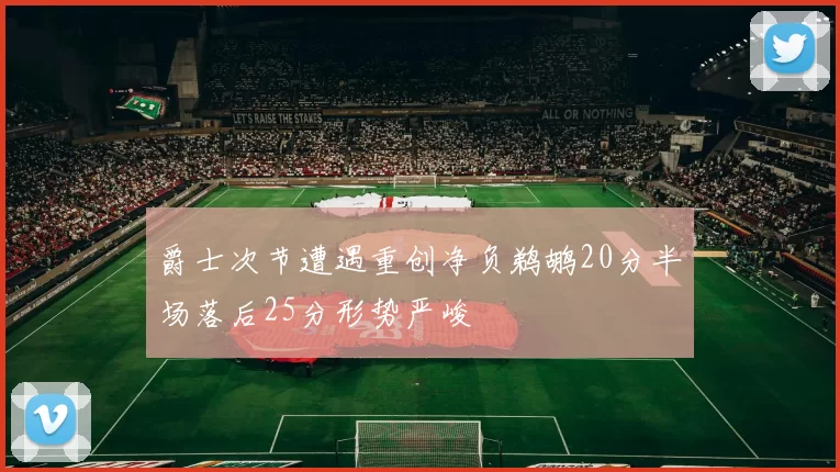 爵士次节遭遇重创净负鹈鹕20分半场落后25分形势严峻