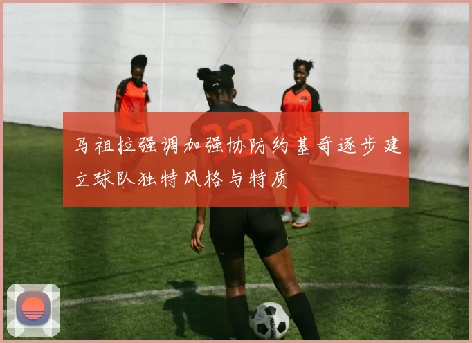 马祖拉强调加强协防约基奇逐步建立球队独特风格与特质