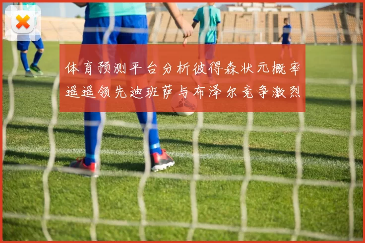 体育预测平台分析彼得森状元概率遥遥领先迪班萨与布泽尔竞争激烈